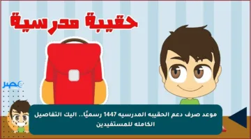موعد صرف دعم الحقيبة المدرسية 1447 رسميًا.. إليك التفاصيل الكاملة للمستفيدين
